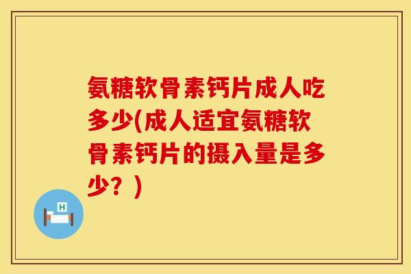 氨糖软骨素钙片成人吃多少(成人适宜氨糖软骨素钙片的摄入量是多少？)