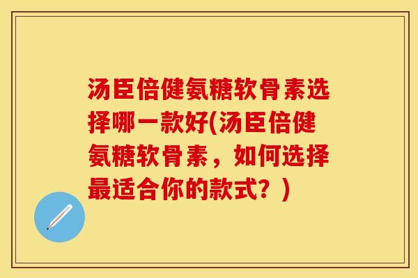 汤臣倍健氨糖软骨素选择哪一款好(汤臣倍健氨糖软骨素，如何选择最适合你的款式？)