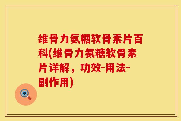 维骨力氨糖软骨素片百科(维骨力氨糖软骨素片详解，功效-用法-副作用)