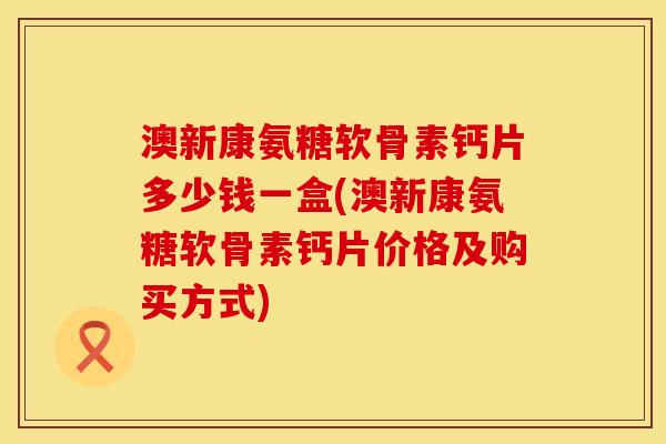 澳新康氨糖软骨素钙片多少钱一盒(澳新康氨糖软骨素钙片价格及购买方式) 澳新康氨糖软骨素钙片多少钱一盒(澳新康氨糖软骨素钙片价格及购买方式)