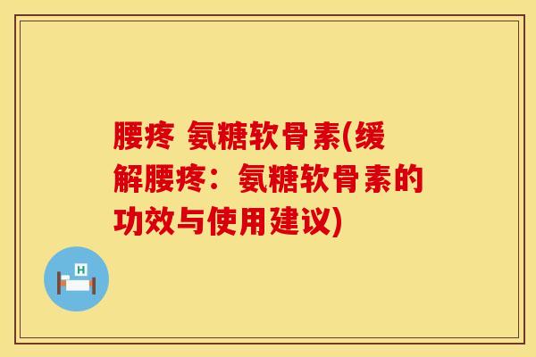 腰疼 氨糖软骨素(缓解腰疼：氨糖软骨素的功效与使用建议)