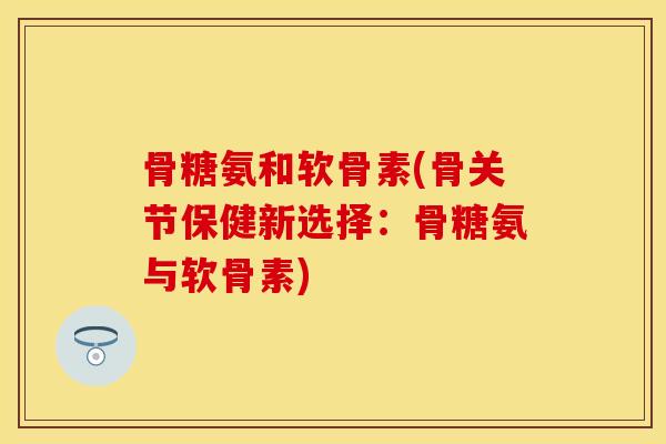 骨糖氨和软骨素(骨关节保健新选择：骨糖氨与软骨素)