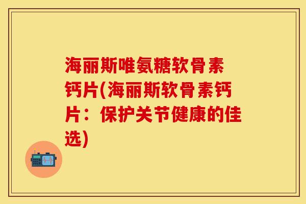 海丽斯唯氨糖软骨素 钙片(海丽斯软骨素钙片：保护关节健康的佳选)