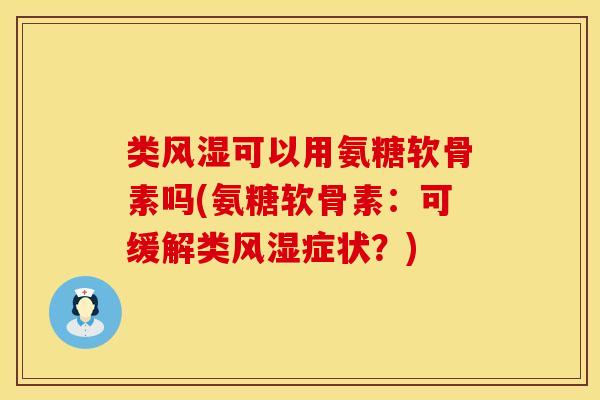 类风湿可以用氨糖软骨素吗(氨糖软骨素：可缓解类风湿症状？)