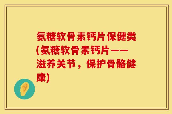 氨糖软骨素钙片保健类(氨糖软骨素钙片——滋养关节,保护骨骼健康) 氨糖软骨素钙片保健类(氨糖软骨素钙片——滋养关节,保护骨骼健康)