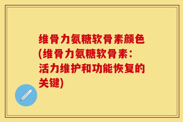 维骨力氨糖软骨素颜色(维骨力氨糖软骨素：活力维护和功能恢复的关键)