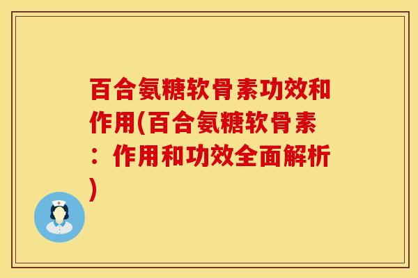 百合氨糖软骨素功效和作用(百合氨糖软骨素：作用和功效全面解析)