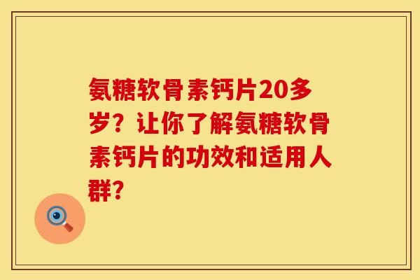 氨糖软骨素钙片20多岁？让你了解氨糖软骨素钙片的功效和适用人群？