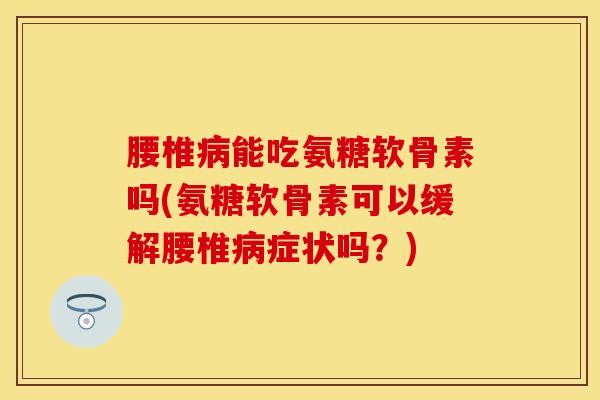 腰椎病能吃氨糖软骨素吗(氨糖软骨素可以缓解腰椎病症状吗？)
