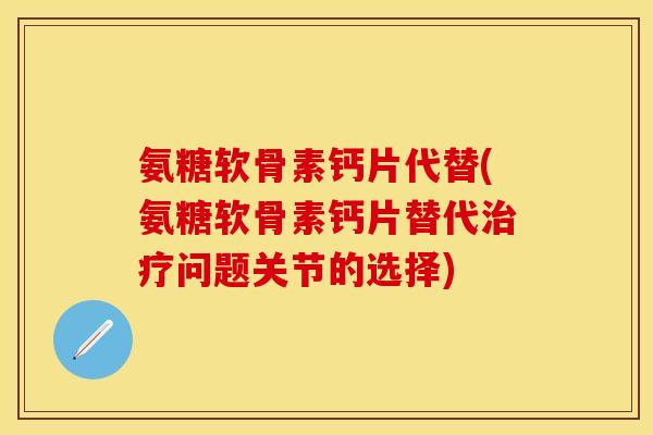 氨糖软骨素钙片代替(氨糖软骨素钙片替代治疗问题关节的选择)