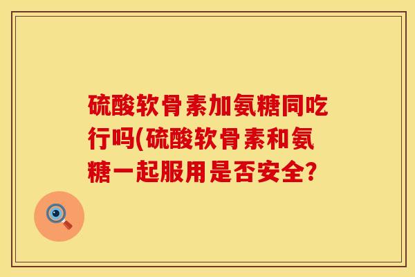 硫酸软骨素加氨糖同吃行吗(硫酸软骨素和氨糖一起服用是否安全？