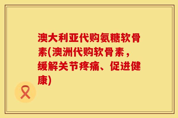 澳大利亚代购氨糖软骨素(澳洲代购软骨素，缓解关节疼痛、促进健康)