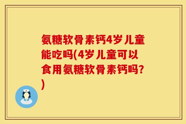 氨糖软骨素钙4岁儿童能吃吗(4岁儿童可以食用氨糖软骨素钙吗?)