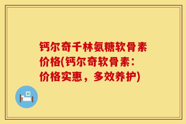 钙尔奇千林氨糖软骨素价格(钙尔奇软骨素：价格实惠，多效养护)