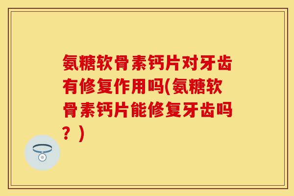 氨糖软骨素钙片对牙齿有修复作用吗(氨糖软骨素钙片能修复牙齿吗？)