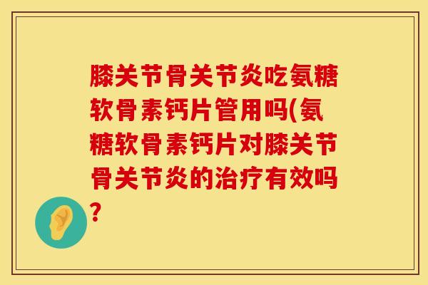 膝关节骨关节炎吃氨糖软骨素钙片管用吗(氨糖软骨素钙片对膝关节骨关节炎的治疗有效吗?