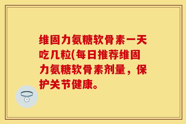 维固力氨糖软骨素一天吃几粒(每日推荐维固力氨糖软骨素剂量，保护关节健康。