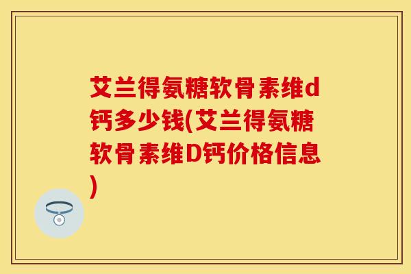艾兰得氨糖软骨素维d钙多少钱(艾兰得氨糖软骨素维D钙价格信息) 艾兰得氨糖软骨素维d钙多少钱(艾兰得氨糖软骨素维D钙价格信息)