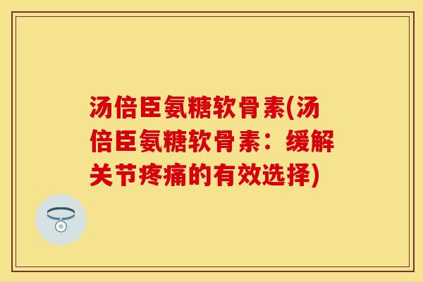 汤倍臣氨糖软骨素(汤倍臣氨糖软骨素：缓解关节疼痛的有效选择)