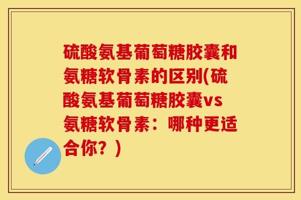 硫酸氨基葡萄糖胶囊和氨糖软骨素的区别(硫酸氨基葡萄糖胶囊vs氨糖软骨素：哪种更适合你？)