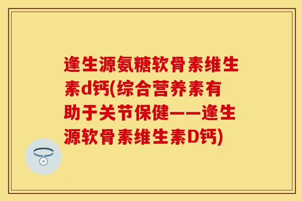 逢生源氨糖软骨素维生素d钙(综合营养素有助于关节保健——逢生源软骨素维生素D钙)
