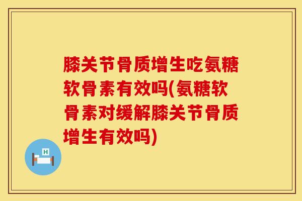 膝关节骨质增生吃氨糖软骨素有效吗(氨糖软骨素对缓解膝关节骨质增生有效吗)