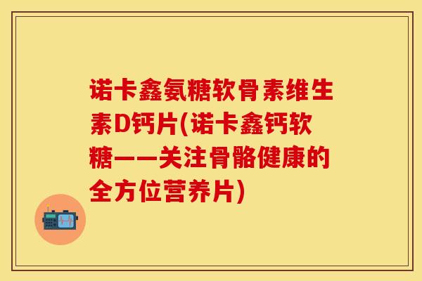 诺卡鑫氨糖软骨素维生素D钙片(诺卡鑫钙软糖——关注骨骼健康的全方位营养片)