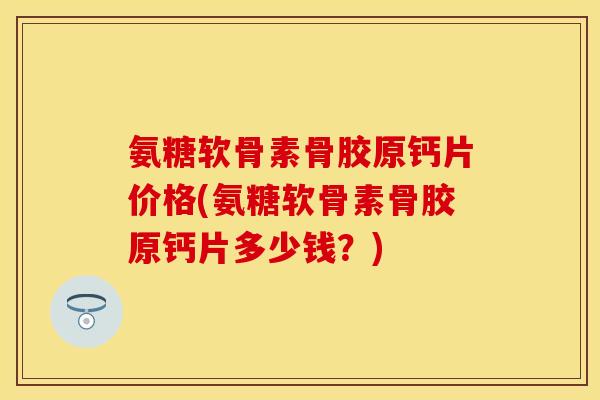 氨糖软骨素骨胶原钙片价格(氨糖软骨素骨胶原钙片多少钱?)