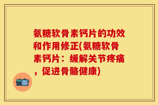 氨糖软骨素钙片的功效和作用修正(氨糖软骨素钙片：缓解关节疼痛，促进骨骼健康)