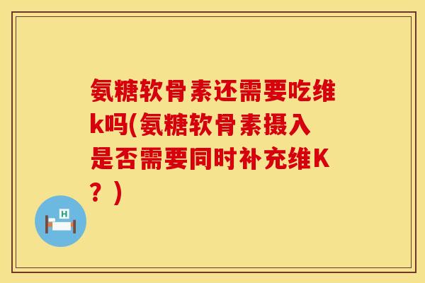 氨糖软骨素还需要吃维k吗(氨糖软骨素摄入是否需要同时补充维K？)