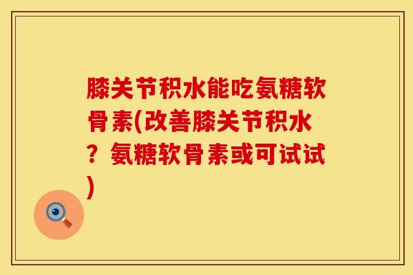 膝关节积水能吃氨糖软骨素(改善膝关节积水?氨糖软骨素或可试试) 膝关节积水能吃氨糖软骨素(改善膝关节积水?氨糖软骨素或可试试)