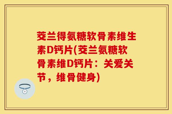 茭兰得氨糖软骨素维生素D钙片(茭兰氨糖软骨素维D钙片:关爱关节,维骨健身)