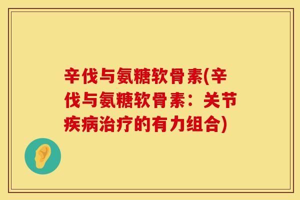 辛伐与氨糖软骨素(辛伐与氨糖软骨素：关节疾病治疗的有力组合)