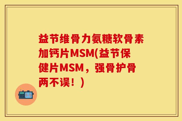 益节维骨力氨糖软骨素加钙片MSM(益节保健片MSM，强骨护骨两不误！)