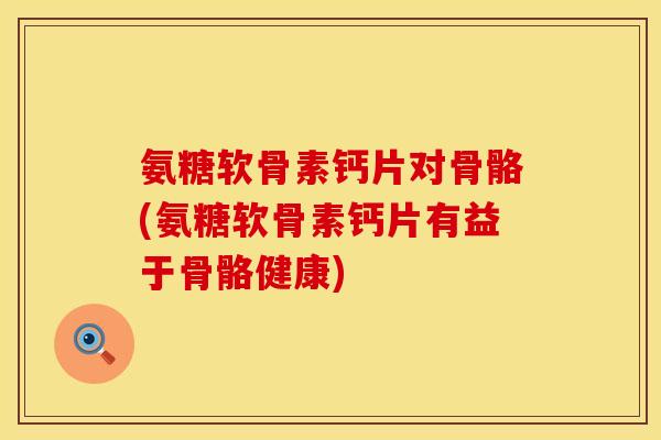 氨糖软骨素钙片对骨骼(氨糖软骨素钙片有益于骨骼健康) 氨糖软骨素钙片对骨骼(氨糖软骨素钙片有益于骨骼健康)