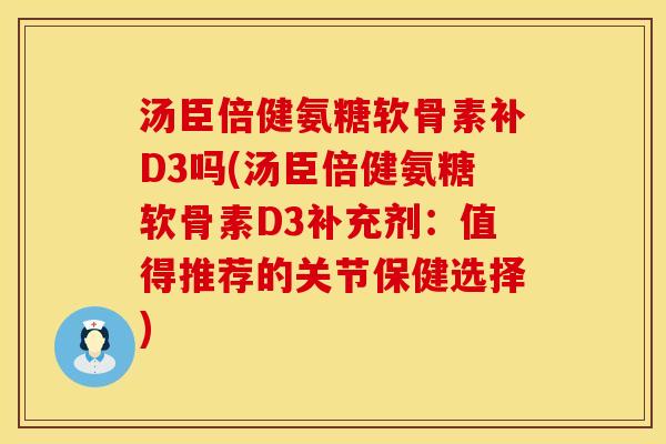 汤臣倍健氨糖软骨素补D3吗(汤臣倍健氨糖软骨素D3补充剂:值得推荐的关节保健选择) 汤臣倍健氨糖软骨素补D3吗(汤臣倍健氨糖软骨素D3补充剂:值得推荐的关节保健选择)