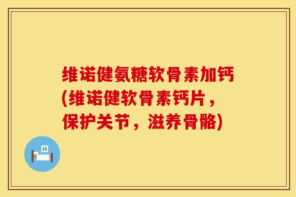 维诺健氨糖软骨素加钙(维诺健软骨素钙片，保护关节，滋养骨骼)