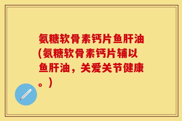 氨糖软骨素钙片鱼肝油(氨糖软骨素钙片辅以鱼肝油,关爱关节健康。)