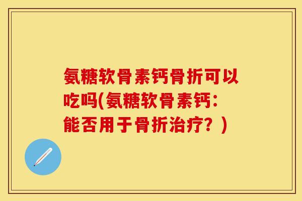 氨糖软骨素钙骨折可以吃吗(氨糖软骨素钙:能否用于骨折治疗?)