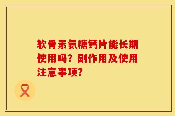 软骨素氨糖钙片能长期使用吗？副作用及使用注意事项？