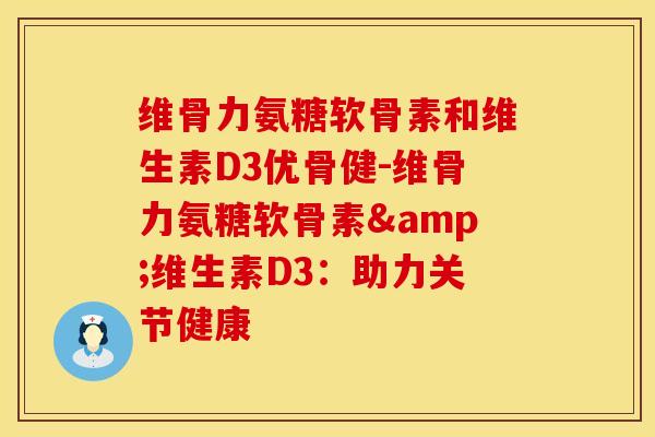 维骨力氨糖软骨素和维生素D3优骨健-维骨力氨糖软骨素&维生素D3：助力关节健康