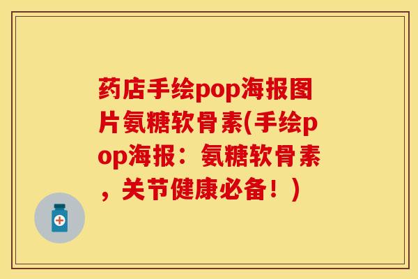 药店手绘pop海报图片氨糖软骨素(手绘pop海报:氨糖软骨素,关节健康必备!) 药店手绘pop海报图片氨糖软骨素(手绘pop海报:氨糖软骨素,关节健康必备!)