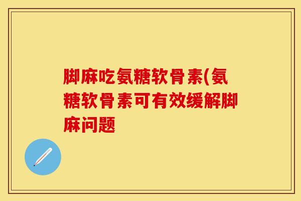 脚麻吃氨糖软骨素(氨糖软骨素可有效缓解脚麻问题