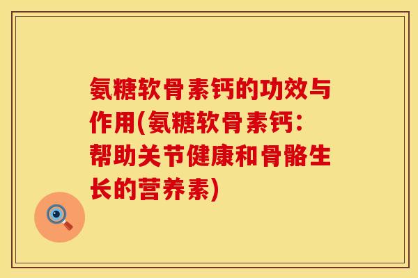 氨糖软骨素钙的功效与作用(氨糖软骨素钙：帮助关节健康和骨骼生长的营养素)