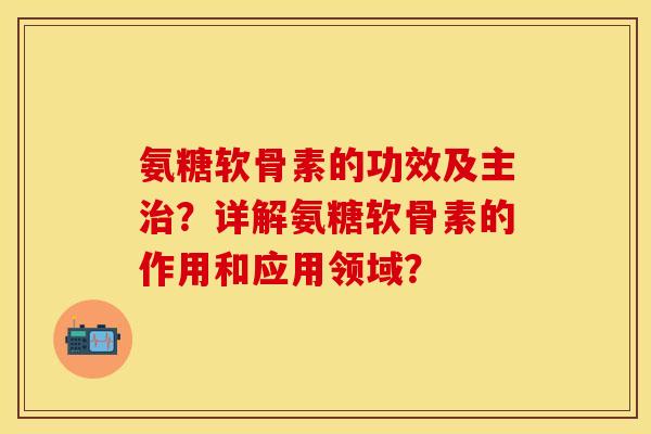 氨糖软骨素的功效及主?详解氨糖软骨素的作用和应用领域? 氨糖软骨素的功效及主?详解氨糖软骨素的作用和应用领域?