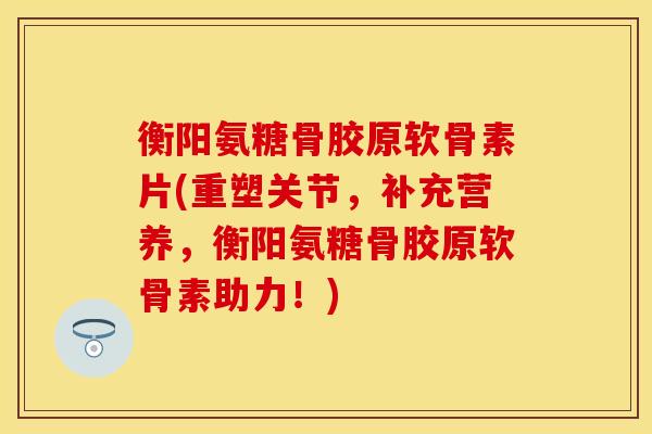 衡阳氨糖骨胶原软骨素片(重塑关节,补充营养,衡阳氨糖骨胶原软骨素助力!) 衡阳氨糖骨胶原软骨素片(重塑关节,补充营养,衡阳氨糖骨胶原软骨素助力!)