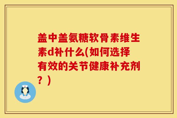 盖中盖氨糖软骨素维生素d补什么(如何选择有效的关节健康补充剂？)