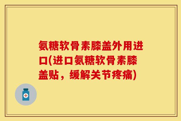 氨糖软骨素膝盖外用进口(进口氨糖软骨素膝盖贴,缓解关节) 氨糖软骨素膝盖外用进口(进口氨糖软骨素膝盖贴,缓解关节)