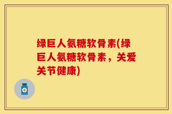 绿巨人氨糖软骨素(绿巨人氨糖软骨素,关爱关节健康) 绿巨人氨糖软骨素(绿巨人氨糖软骨素,关爱关节健康)