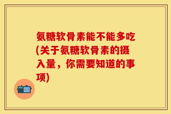 氨糖软骨素能不能多吃(关于氨糖软骨素的摄入量，你需要知道的事项)